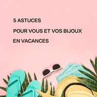 5 ASTUCES POUR VOUS ET VOS BIJOUX EN VACANCES